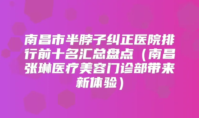 南昌市半脖子纠正医院排行前十名汇总盘点（南昌张琳医疗美容门诊部带来新体验）