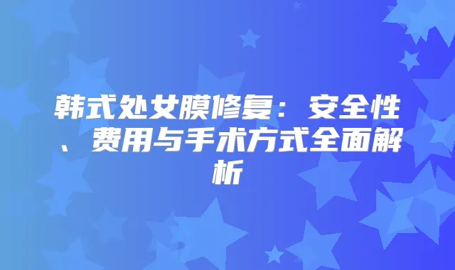 韩式处女膜修复:安全性、费用与手术方式全面解析
