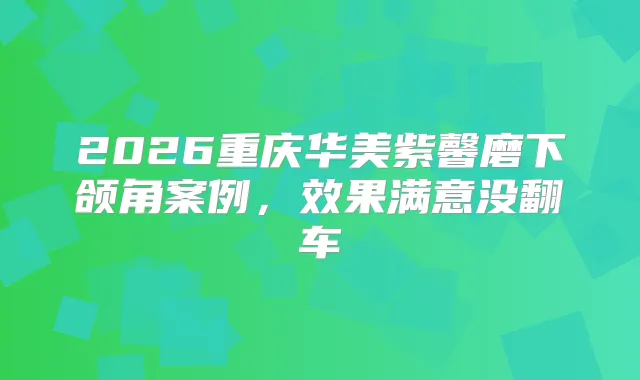 2026重庆华美紫馨磨下颌角案例,效果满意没翻车
