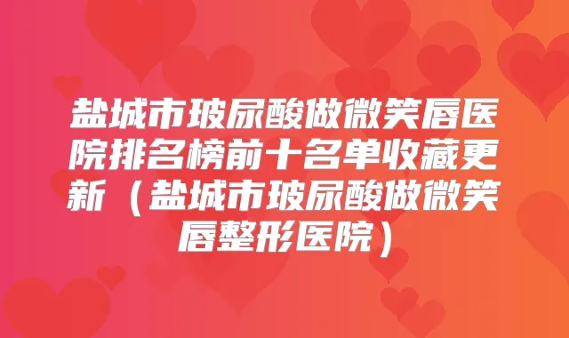 盐城市玻尿酸做微笑唇医院排名榜前十名单收藏更新(盐城市玻尿酸做微笑唇整形医院)