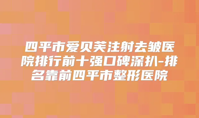 四平市爱贝芙注射去皱医院排行前十强口碑深扒-排名靠前四平市整形医院