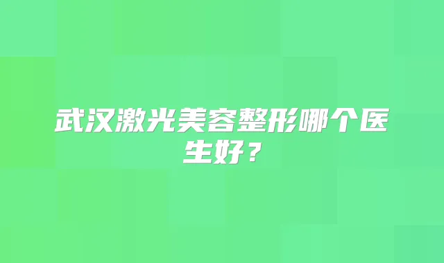 武汉激光美容整形哪个医生好？