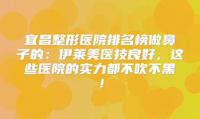 宜昌整形医院排名榜做鼻子的:伊莱美医技良好,这些医院的实力都不吹不黑!