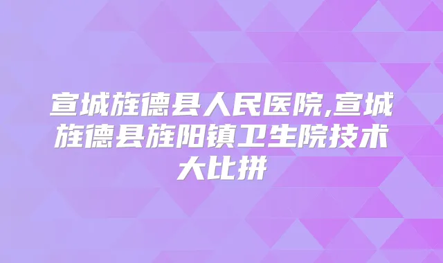 宣城旌德县人民医院,宣城旌德县旌阳镇卫生院技术大比拼