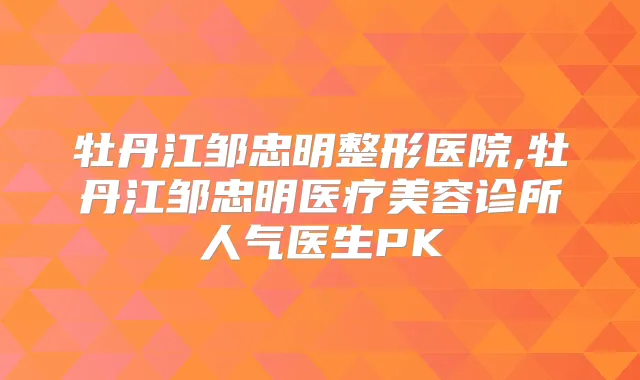 牡丹江邹忠明整形医院,牡丹江邹忠明医疗美容诊所人气医生PK