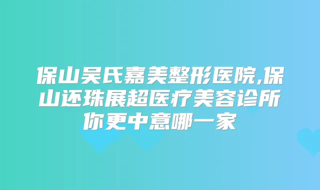 保山吴氏嘉美整形医院,保山还珠展超医疗美容诊所你更中意哪一家