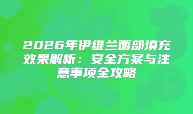 2026年伊维兰面部填充效果解析：安全方案与注意事项全攻略