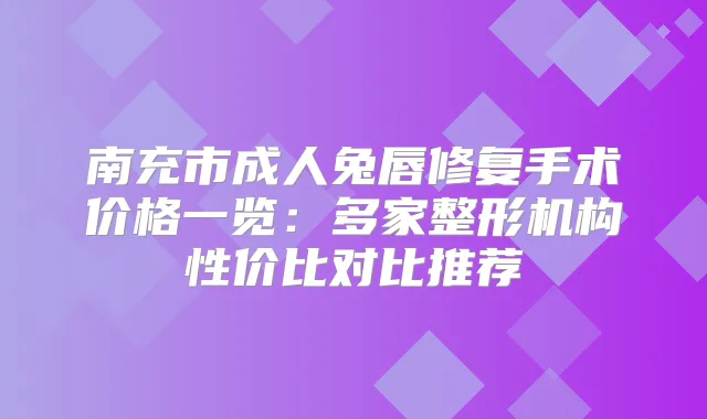 南充市成人兔唇修复手术价格一览：多家整形机构性价比对比推荐