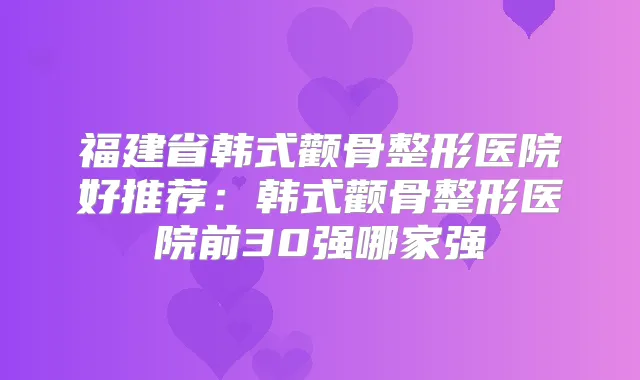 福建省韩式颧骨整形医院好推荐：韩式颧骨整形医院前30强哪家强