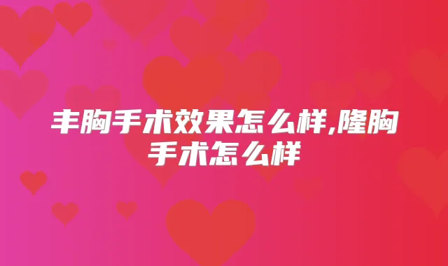丰胸手术效果怎么样,隆胸手术怎么样