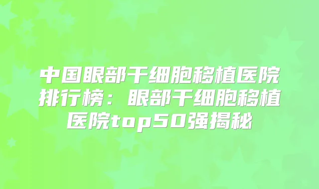 中国眼部干细胞移植医院排行榜：眼部干细胞移植医院top50强揭秘