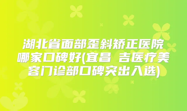 湖北省面部歪斜矫正医院哪家口碑好(宜昌芃吉医疗美容门诊部口碑突出入选)