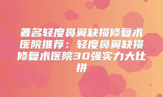 著名轻度鼻翼缺损修复术医院推荐：轻度鼻翼缺损修复术医院30强实力大比拼