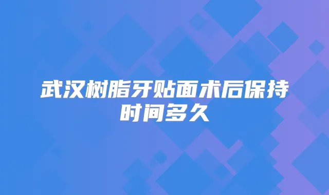 武汉树脂牙贴面术后保持时间多久