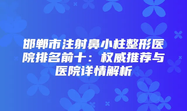 邯郸市注射鼻小柱整形医院排名前十：推荐与医院详情解析