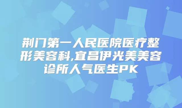 荆门第一人民医院医疗整形美容科,宜昌伊光美美容诊所人气医生PK