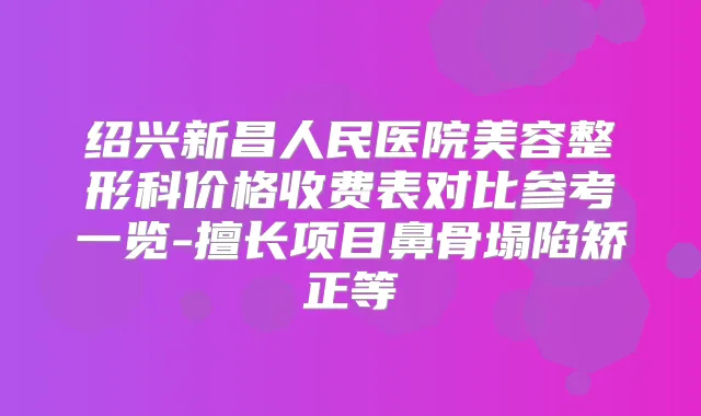 绍兴新昌人民医院美容整形科价格收费表对比参考一览-擅长项目鼻骨塌陷矫正等