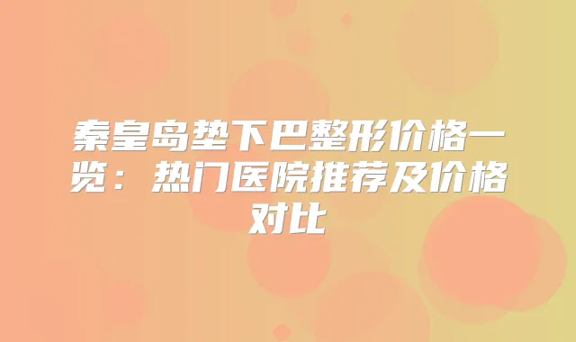 秦皇岛垫下巴整形价格一览：热门医院推荐及价格对比