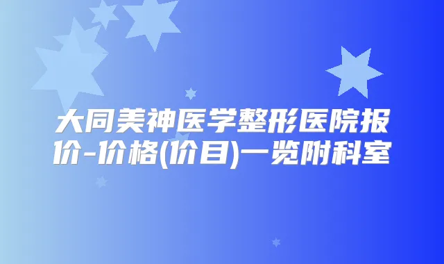 大同美神医学整形医院报价-价格(价目)一览附科室