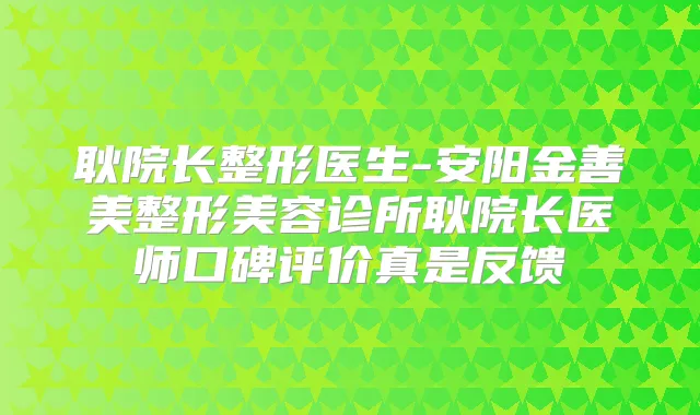 耿院长整形医生-安阳金善美整形美容诊所耿院长医师口碑评价真是反馈