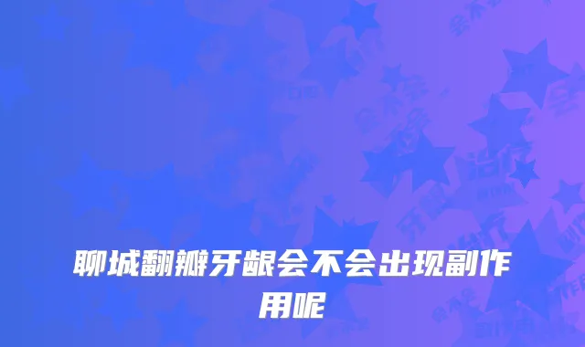 聊城翻瓣牙龈会不会出现副作用呢