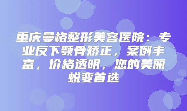重庆曼格整形美容医院：专业反下颚骨矫正，案例丰富，价格透明，您的美丽蜕变首选