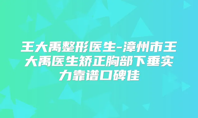 王大禹整形医生-漳州市王大禹医生矫正胸部下垂实力靠谱口碑佳