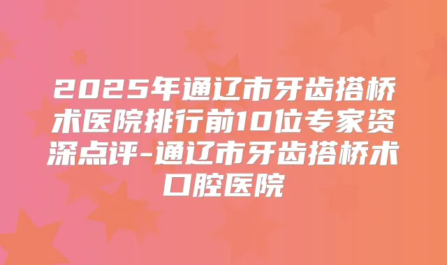 2025年通辽市牙齿搭桥术医院排行前10位专家资深点评-通辽市牙齿搭桥术口腔医院