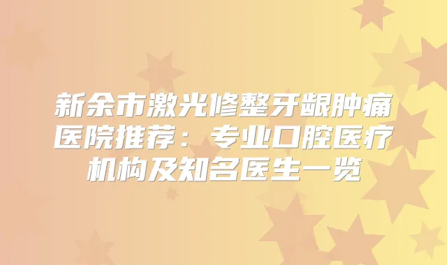 新余市激光修整牙龈肿痛医院推荐:专业口腔医疗机构及知名医生一览