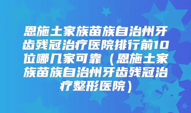 恩施土家族苗族自治州牙齿残冠医院排行前10位哪几家可靠（恩施土家族苗族自治州牙齿残冠整形医院）