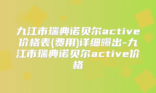 九江市瑞典诺贝尔active价格表(费用)详细曝出-九江市瑞典诺贝尔active价格