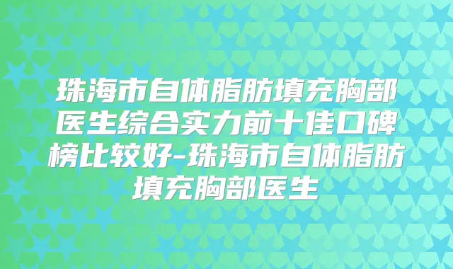 珠海市自体脂肪填充胸部医生综合实力前十佳口碑榜比较好-珠海市自体脂肪填充胸部医生