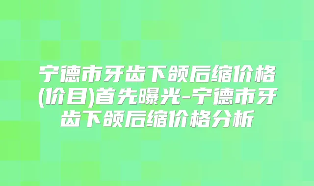 宁德市牙齿下颌后缩价格(价目)首先曝光-宁德市牙齿下颌后缩价格分析