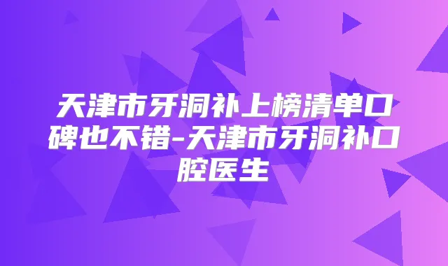 天津市牙洞补上榜清单口碑也不错-天津市牙洞补口腔医生
