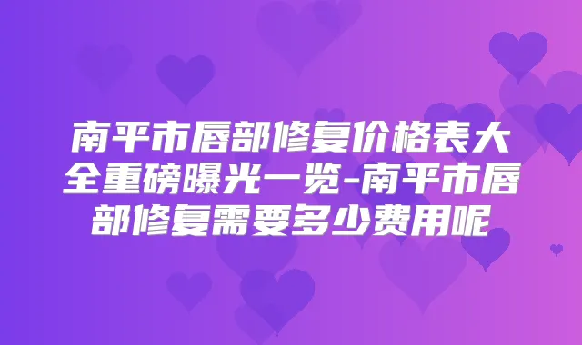 南平市唇部修复价格表大全重磅曝光一览-南平市唇部修复需要多少费用呢