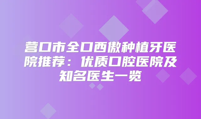 营口市全口西傲种植牙医院推荐：优质口腔医院及知名医生一览