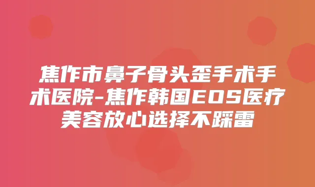 焦作市鼻子骨头歪手术手术医院-焦作韩国EOS医疗美容放心选择不踩雷