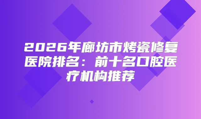 2026年廊坊市烤瓷修复医院排名：前十名口腔医疗机构推荐