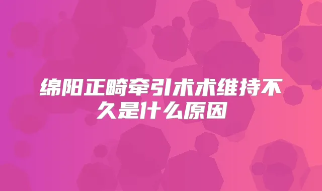 绵阳正畸牵引术术维持不久是什么原因