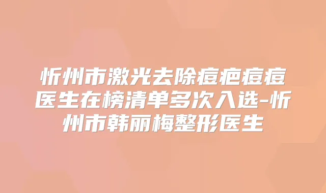 忻州市激光去除痘疤痘痘医生在榜清单多次入选-忻州市韩丽梅整形医生