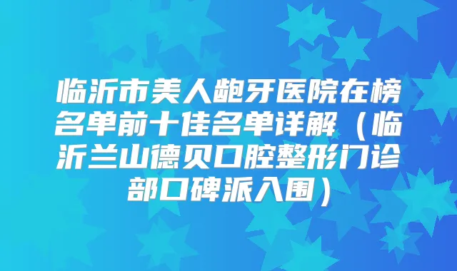 临沂市美人龅牙医院在榜名单前十佳名单详解（临沂兰山德贝口腔整形门诊部口碑派入围）