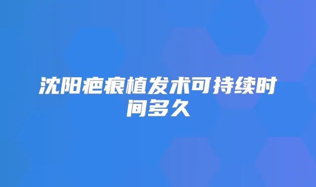沈阳疤痕植发术可持续时间多久