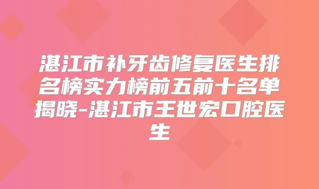湛江市补牙齿修复医生排名榜实力榜前五前十名单揭晓-湛江市王世宏口腔医生