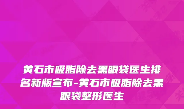 黄石市吸脂除去黑眼袋医生排名新版宣布-黄石市吸脂除去黑眼袋整形医生