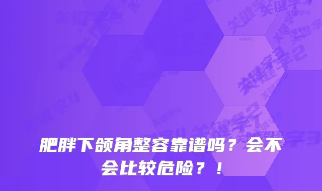 肥胖下颌角整容靠谱吗？会不会比较危险？！