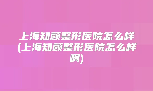 上海知颜整形医院怎么样(上海知颜整形医院怎么样啊)