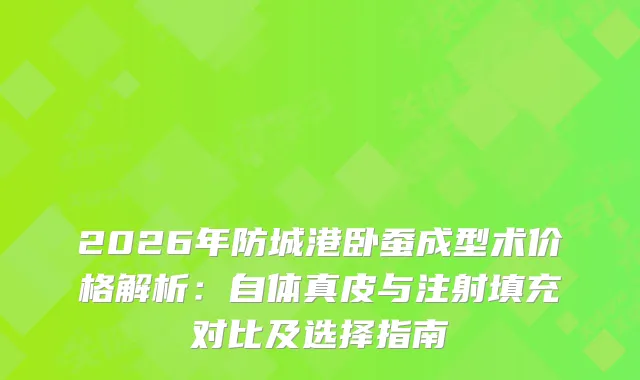 2026年防城港卧蚕成型术价格解析:自体真皮与注射填充对比及选择指南