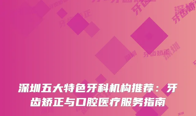 深圳五大特色牙科机构推荐:牙齿矫正与口腔医疗服务指南