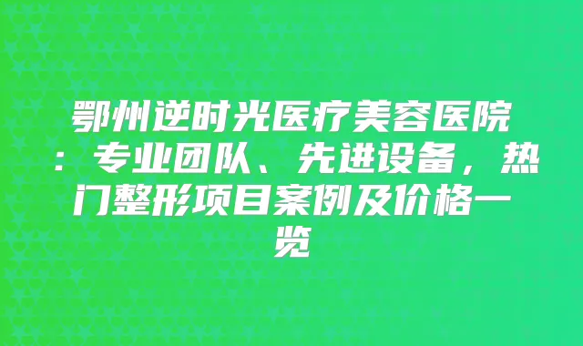 鄂州逆时光医疗美容医院：专业团队、先进设备，热门整形项目案例及价格一览