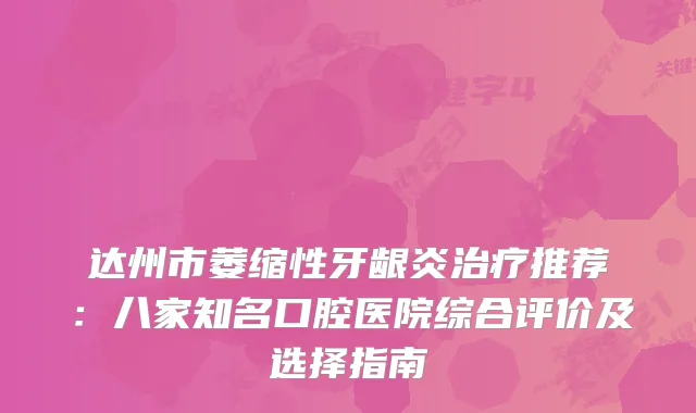 达州市萎缩性牙龈炎推荐：八家知名口腔医院综合评价及选择指南